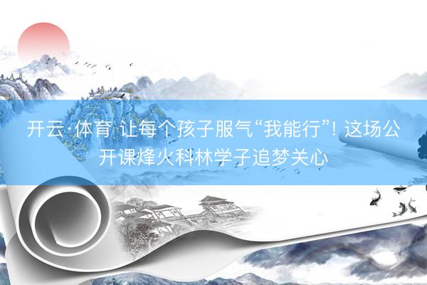 开云·体育 让每个孩子服气“我能行”! 这场公开课烽火科林学子追梦关心