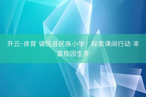 开云·体育 镇沅县民族小学：探索课间行动 丰富校园生存