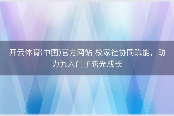 开云体育(中国)官方网站 校家社协同赋能，助力九入门子曙光成长