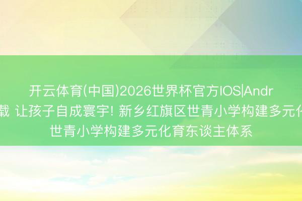 开云体育(中国)2026世界杯官方IOS|Android手机app下载 让孩子自成寰宇! 新乡红旗区世青小学构建多元化育东谈主体系