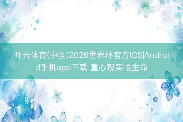 开云体育(中国)2026世界杯官方IOS|Android手机app下载 童心现实悟生命