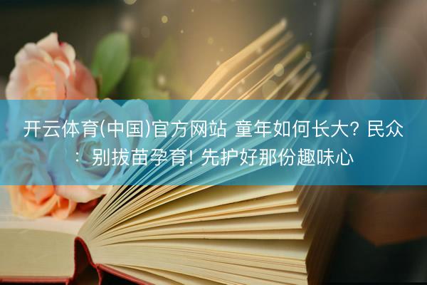 开云体育(中国)官方网站 童年如何长大? 民众：别拔苗孕育! 先护好那份趣味心
