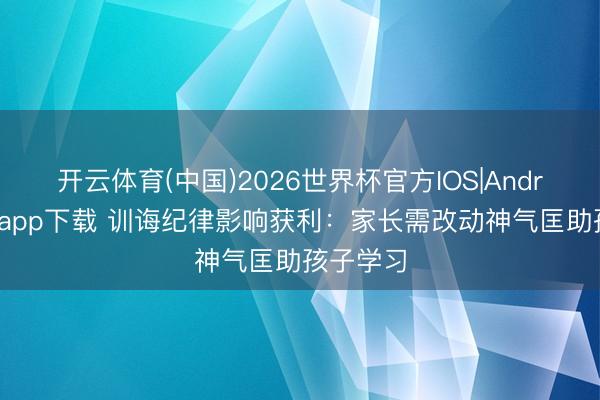 开云体育(中国)2026世界杯官方IOS|Android手机app下载 训诲纪律影响获利：家长需改动神气匡助孩子学习