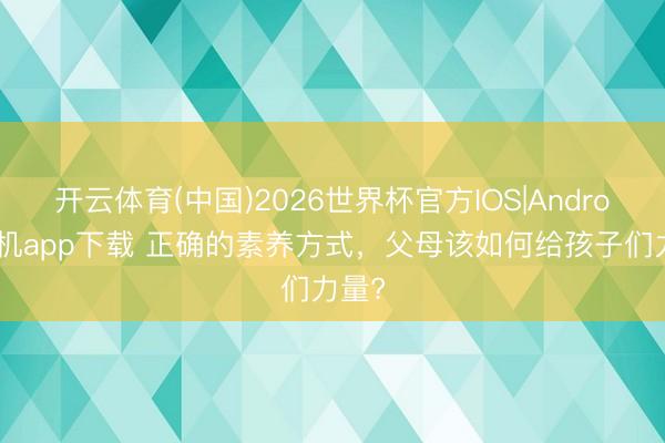开云体育(中国)2026世界杯官方IOS|Android手机app下载 正确的素养方式，父母该如何给孩子们力量?