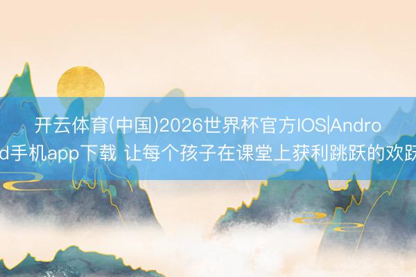 开云体育(中国)2026世界杯官方IOS|Android手机app下载 让每个孩子在课堂上获利跳跃的欢跃