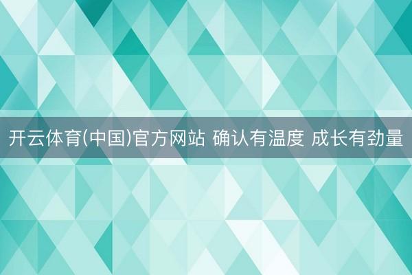 开云体育(中国)官方网站 确认有温度 成长有劲量