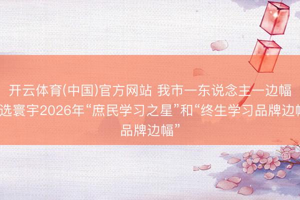 开云体育(中国)官方网站 我市一东说念主一边幅入选寰宇2026年“庶民学习之星”和“终生学习品牌边幅”