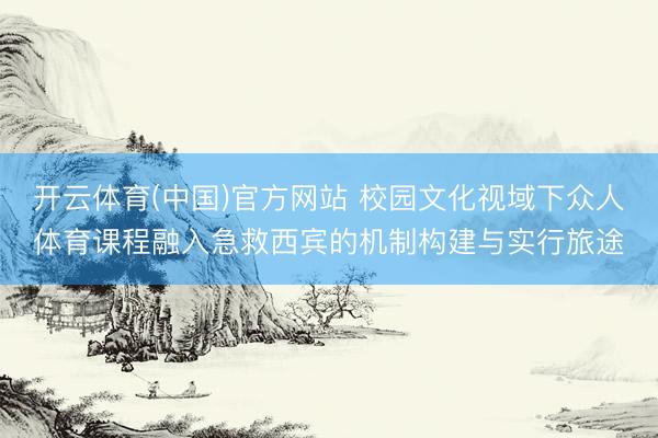 开云体育(中国)官方网站 校园文化视域下众人体育课程融入急救西宾的机制构建与实行旅途