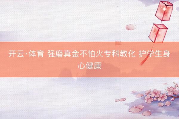 开云·体育 强磨真金不怕火专科教化 护学生身心健康