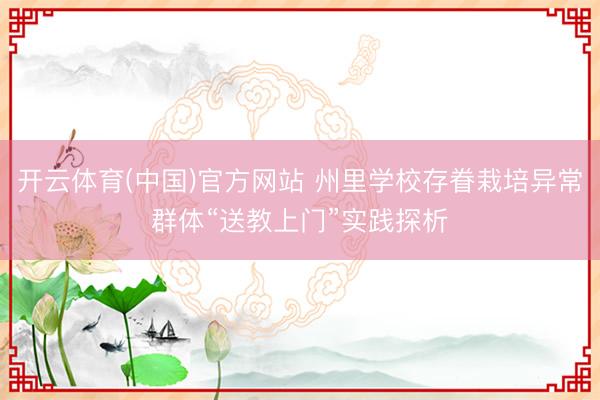 开云体育(中国)官方网站 州里学校存眷栽培异常群体“送教上门”实践探析