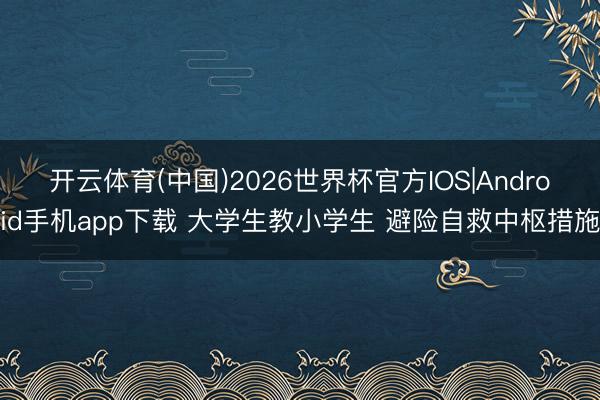 开云体育(中国)2026世界杯官方IOS|Android手机app下载 大学生教小学生 避险自救中枢措施