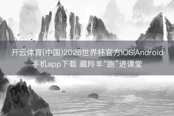 开云体育(中国)2026世界杯官方IOS|Android手机app下载 藏羚羊“跑”进课堂