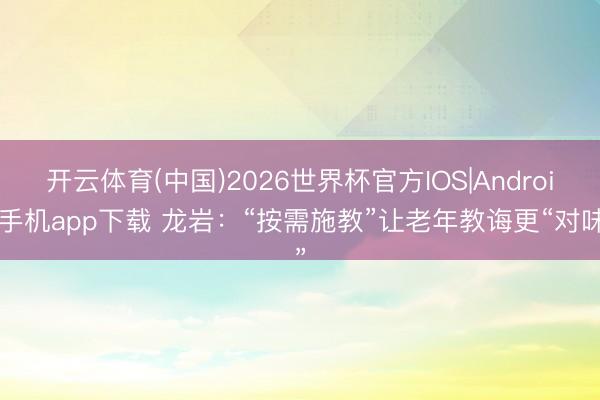 开云体育(中国)2026世界杯官方IOS|Android手机app下载 龙岩：“按需施教”让老年教诲更“对味”
