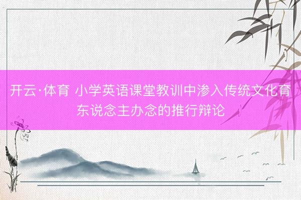开云·体育 小学英语课堂教训中渗入传统文化育东说念主办念的推行辩论
