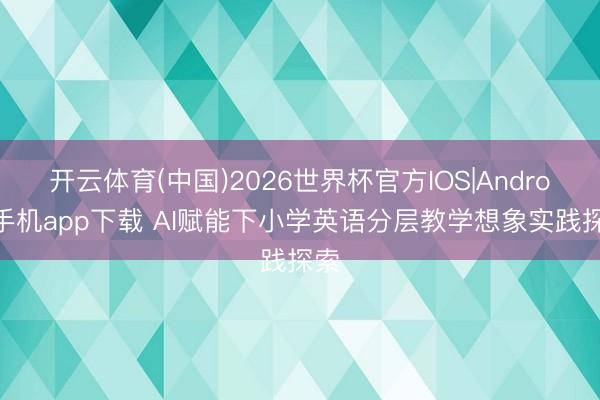 开云体育(中国)2026世界杯官方IOS|Android手机app下载 AI赋能下小学英语分层教学想象实践探索