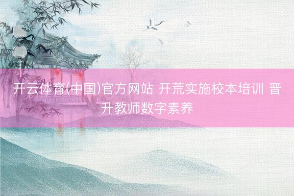 开云体育(中国)官方网站 开荒实施校本培训 晋升教师数字素养