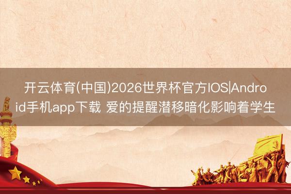 开云体育(中国)2026世界杯官方IOS|Android手机app下载 爱的提醒潜移暗化影响着学生