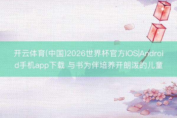 开云体育(中国)2026世界杯官方IOS|Android手机app下载 与书为伴培养开朗泼的儿童