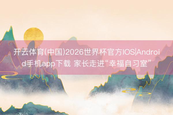 开云体育(中国)2026世界杯官方IOS|Android手机app下载 家长走进“幸福自习室”
