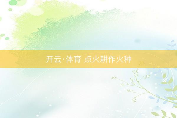 开云·体育 点火耕作火种