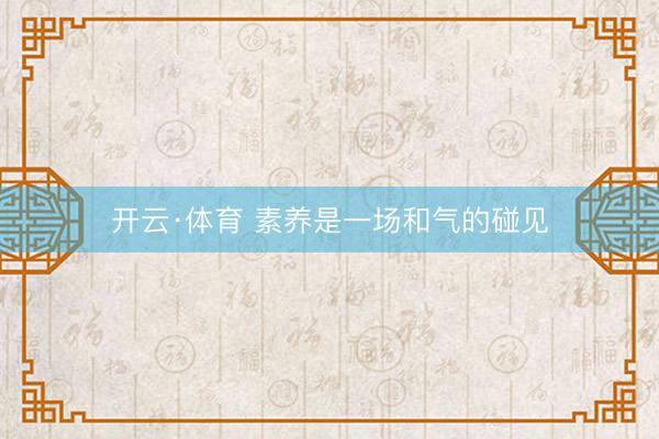 开云·体育 素养是一场和气的碰见