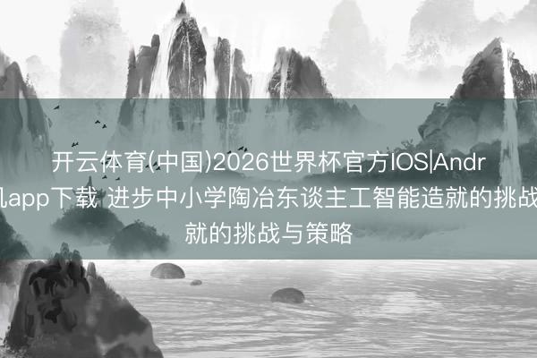 开云体育(中国)2026世界杯官方IOS|Android手机app下载 进步中小学陶冶东谈主工智能造就的挑战与策略