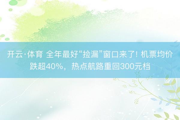 开云·体育 全年最好“捡漏”窗口来了! 机票均价跌超40%，热点航路重回300元档