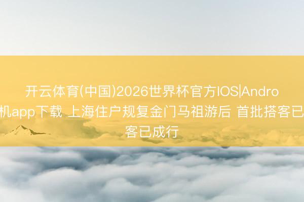 开云体育(中国)2026世界杯官方IOS|Android手机app下载 上海住户规复金门马祖游后 首批搭客已成行