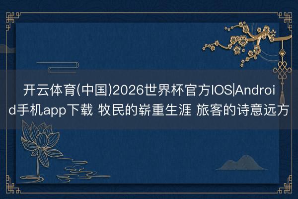 开云体育(中国)2026世界杯官方IOS|Android手机app下载 牧民的崭重生涯 旅客的诗意远方
