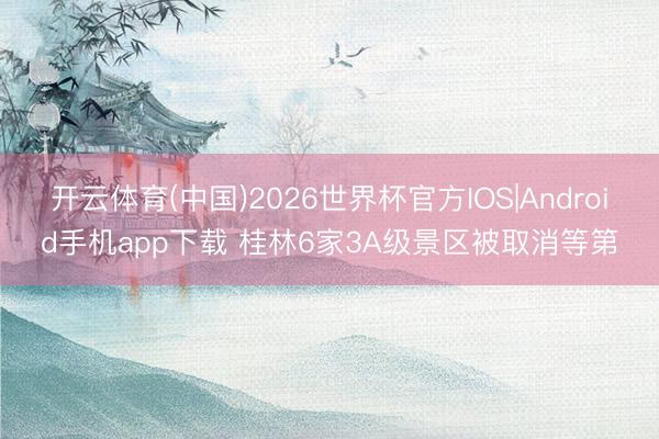开云体育(中国)2026世界杯官方IOS|Android手机app下载 桂林6家3A级景区被取消等第