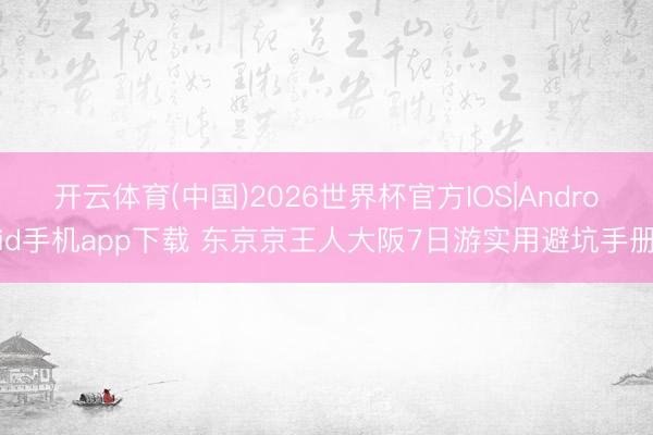开云体育(中国)2026世界杯官方IOS|Android手机app下载 东京京王人大阪7日游实用避坑手册