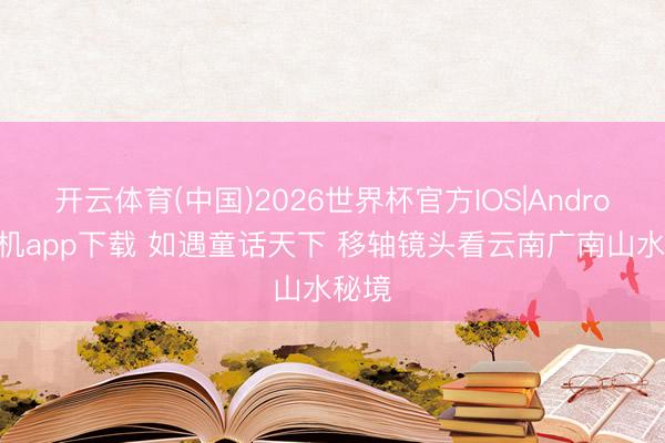 开云体育(中国)2026世界杯官方IOS|Android手机app下载 如遇童话天下 移轴镜头看云南广南山水秘境