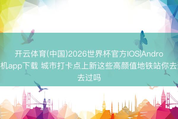 开云体育(中国)2026世界杯官方IOS|Android手机app下载 城市打卡点上新这些高颜值地铁站你去过吗