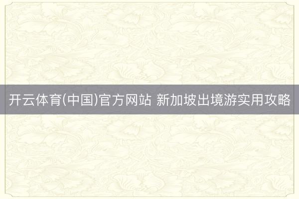 开云体育(中国)官方网站 新加坡出境游实用攻略