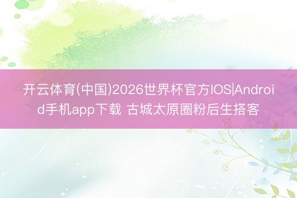 开云体育(中国)2026世界杯官方IOS|Android手机app下载 古城太原圈粉后生搭客