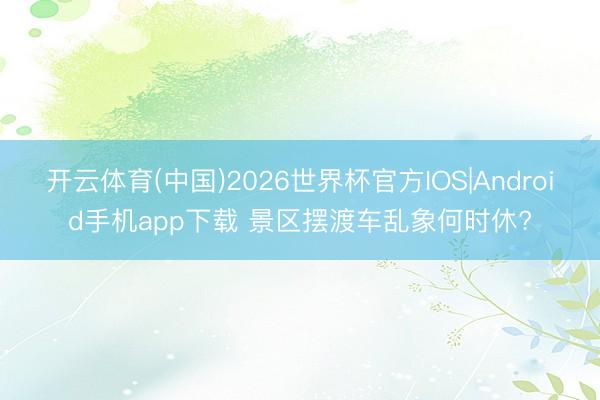 开云体育(中国)2026世界杯官方IOS|Android手机app下载 景区摆渡车乱象何时休?
