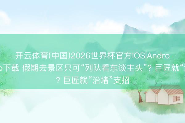开云体育(中国)2026世界杯官方IOS|Android手机app下载 假期去景区只可“列队看东谈主头”? 巨匠就“治堵”支招