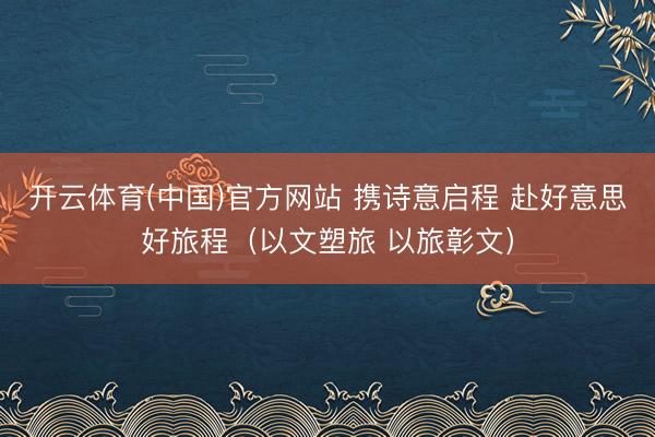 开云体育(中国)官方网站 携诗意启程 赴好意思好旅程（以文塑旅 以旅彰文）