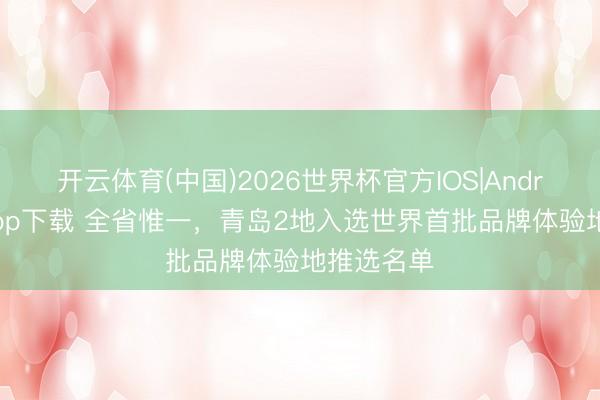 开云体育(中国)2026世界杯官方IOS|Android手机app下载 全省惟一，青岛2地入选世界首批品牌体验地推选名单