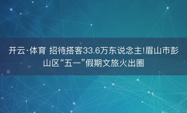 开云·体育 招待搭客33.6万东说念主!眉山市彭山区“五一”假期文旅火出圈