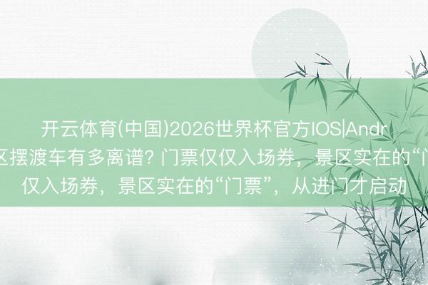 开云体育(中国)2026世界杯官方IOS|Android手机app下载 景区摆渡车有多离谱? 门票仅仅入场券,景区实在的“门票”,从进门才启动