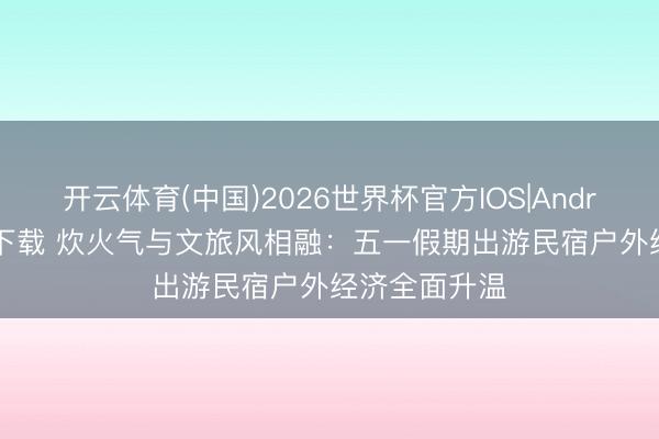 开云体育(中国)2026世界杯官方IOS|Android手机app下载 炊火气与文旅风相融：五一假期出游民宿户外经济全面升温