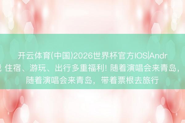 开云体育(中国)2026世界杯官方IOS|Android手机app下载 住宿、游玩、出行多重福利! 随着演唱会来青岛，带着票根去旅行