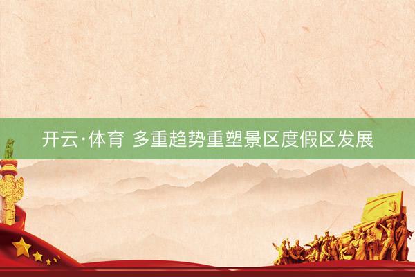 开云·体育 多重趋势重塑景区度假区发展