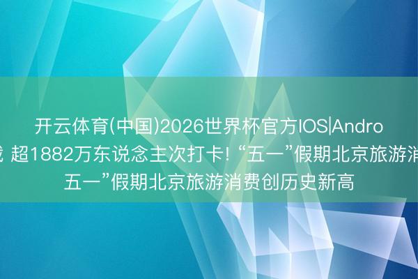 开云体育(中国)2026世界杯官方IOS|Android手机app下载 超1882万东说念主次打卡! “五一”假期北京旅游消费创历史新高