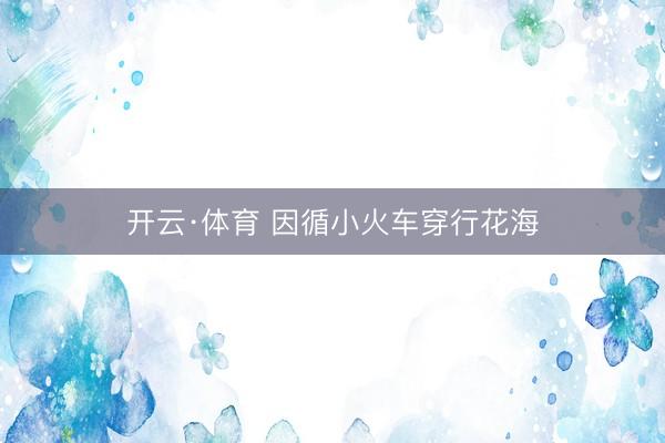 开云·体育 因循小火车穿行花海