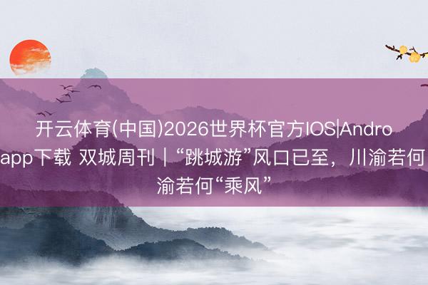 开云体育(中国)2026世界杯官方IOS|Android手机app下载 双城周刊｜“跳城游”风口已至，川渝若何“乘风”