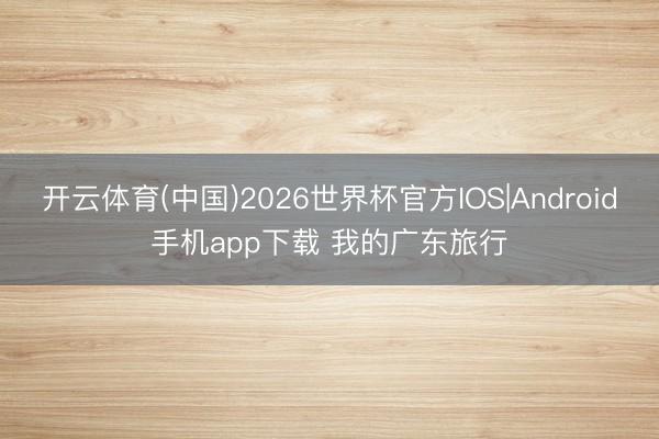 开云体育(中国)2026世界杯官方IOS|Android手机app下载 我的广东旅行