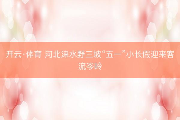 开云·体育 河北涞水野三坡“五一”小长假迎来客流岑岭