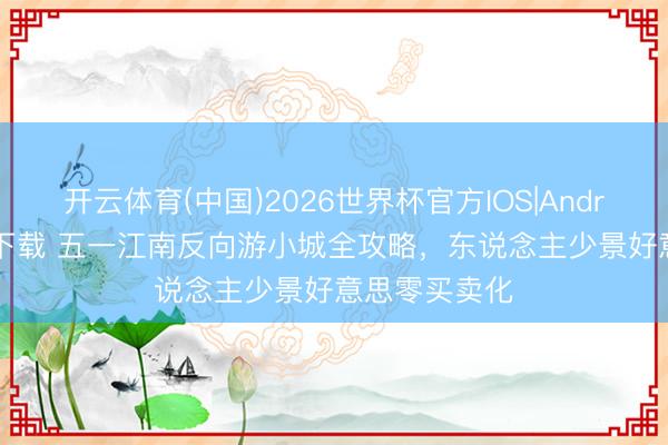 开云体育(中国)2026世界杯官方IOS|Android手机app下载 五一江南反向游小城全攻略，东说念主少景好意思零买卖化
